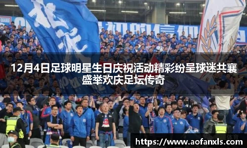 12月4日足球明星生日庆祝活动精彩纷呈球迷共襄盛举欢庆足坛传奇