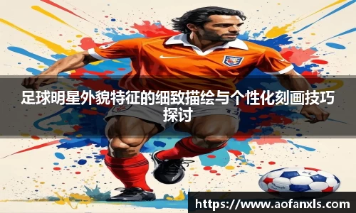 足球明星外貌特征的细致描绘与个性化刻画技巧探讨