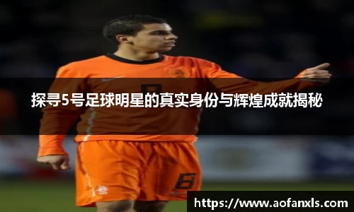 探寻5号足球明星的真实身份与辉煌成就揭秘
